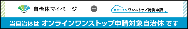 自治体マイページ+オンラインワンストップ特例申請 当自治体はオンラインワンストップ申請対象自治体です(自治体マイページのサイトへリンク)